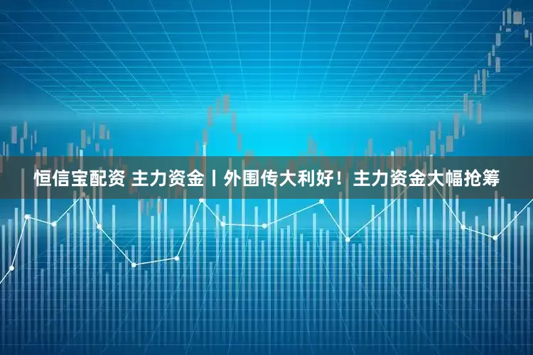 恒信宝配资 主力资金丨外围传大利好！主力资金大幅抢筹