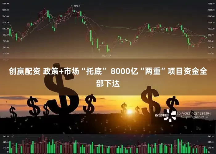 创赢配资 政策+市场“托底” 8000亿“两重”项目资金全部下达