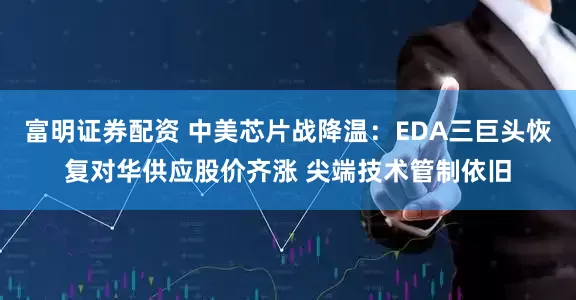富明证券配资 中美芯片战降温：EDA三巨头恢复对华供应股价齐涨 尖端技术管制依旧