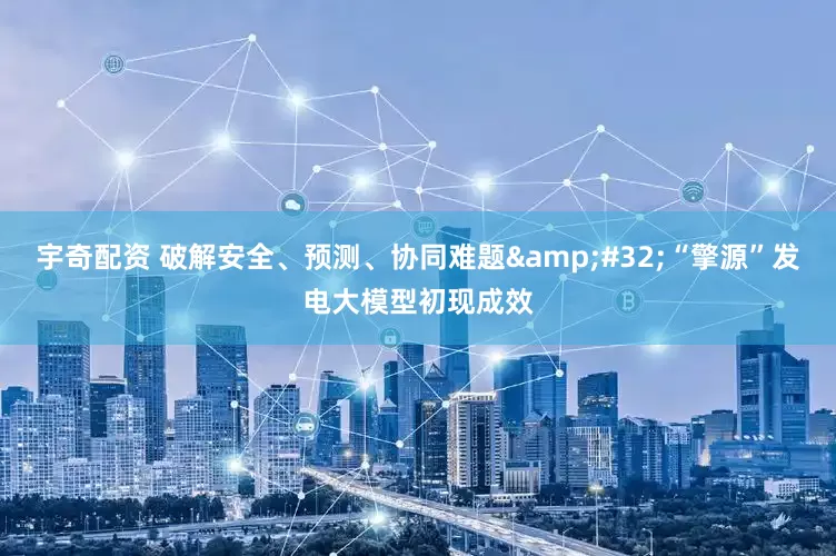 宇奇配资 破解安全、预测、协同难题&#32;“擎源”发电大模型初现成效