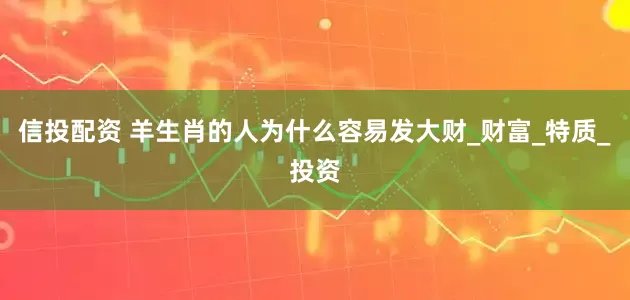 信投配资 羊生肖的人为什么容易发大财_财富_特质_投资