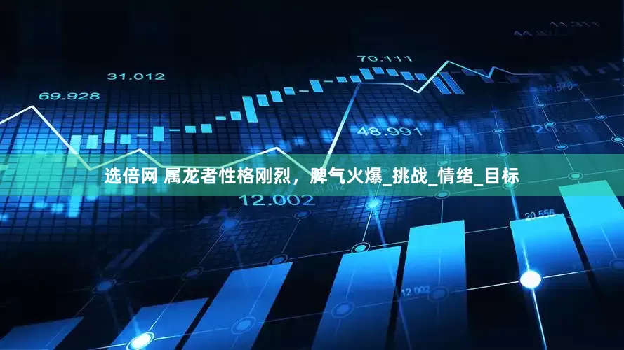 选倍网 属龙者性格刚烈，脾气火爆_挑战_情绪_目标