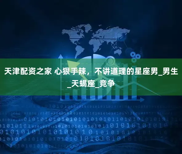 天津配资之家 心狠手辣，不讲道理的星座男_男生_天蝎座_竞争