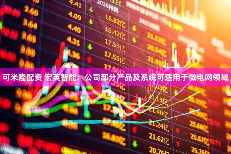 可米隆配资 宏英智能：公司部分产品及系统可适用于微电网领域