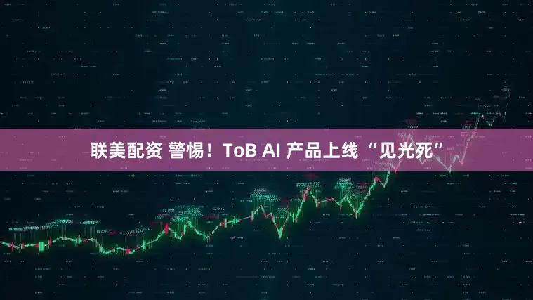 联美配资 警惕！ToB AI 产品上线 “见光死”
