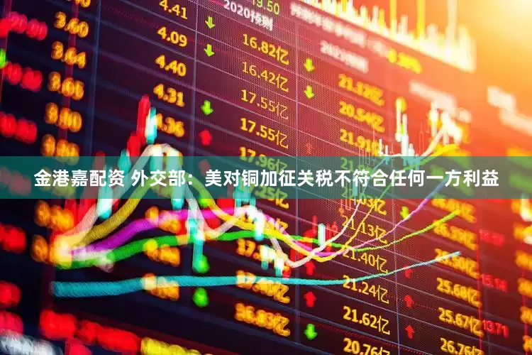 金港嘉配资 外交部：美对铜加征关税不符合任何一方利益