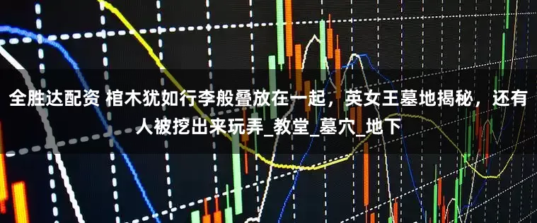 全胜达配资 棺木犹如行李般叠放在一起，英女王墓地揭秘，还有人被挖出来玩弄_教堂_墓穴_地下