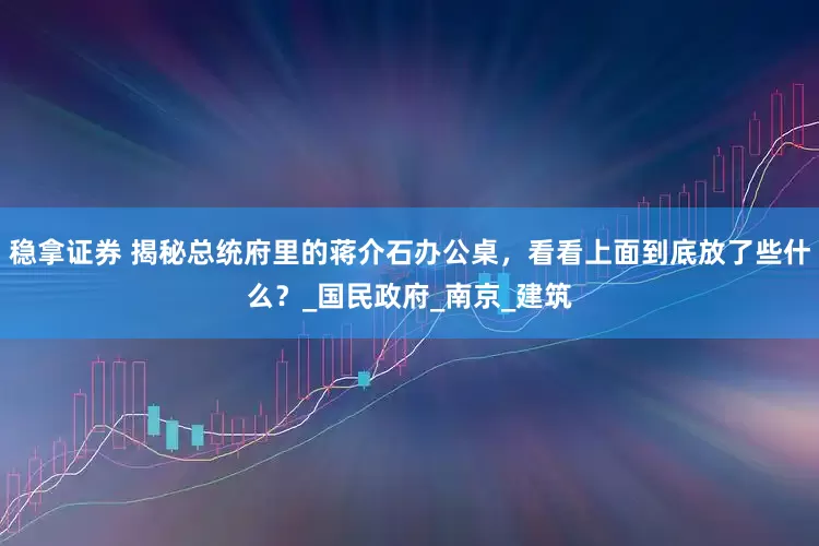 稳拿证券 揭秘总统府里的蒋介石办公桌，看看上面到底放了些什么？_国民政府_南京_建筑