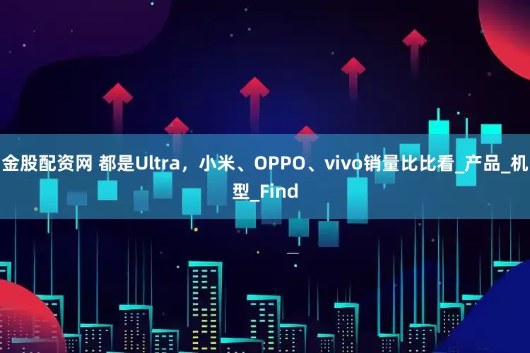 金股配资网 都是Ultra，小米、OPPO、vivo销量比比看_产品_机型_Find
