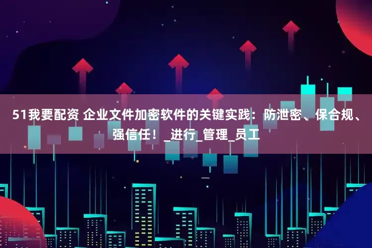 51我要配资 企业文件加密软件的关键实践：防泄密、保合规、强信任！_进行_管理_员工