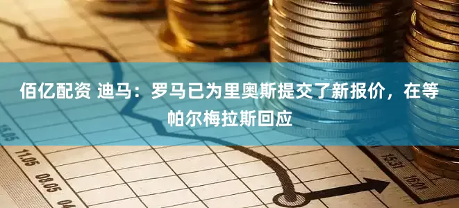 佰亿配资 迪马：罗马已为里奥斯提交了新报价，在等帕尔梅拉斯回应