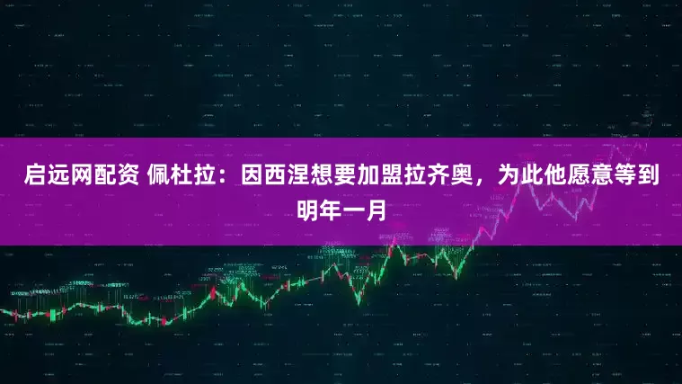 启远网配资 佩杜拉：因西涅想要加盟拉齐奥，为此他愿意等到明年一月