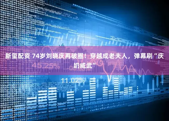新玺配资 74岁刘晓庆再破圈！穿越成老夫人，弹幕刷“庆奶威武”