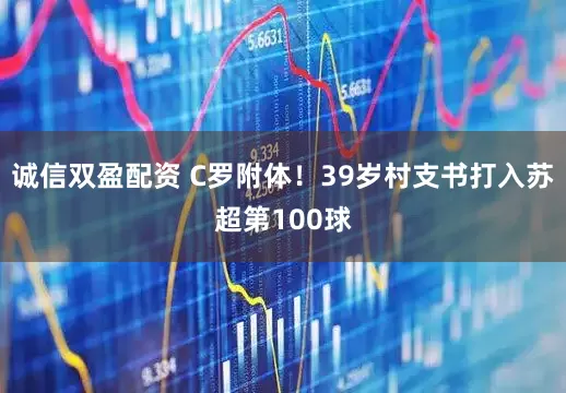 诚信双盈配资 C罗附体！39岁村支书打入苏超第100球