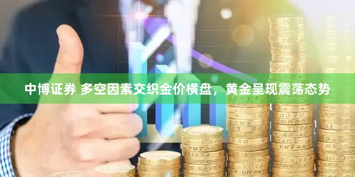 中博证券 多空因素交织金价横盘，黄金呈现震荡态势