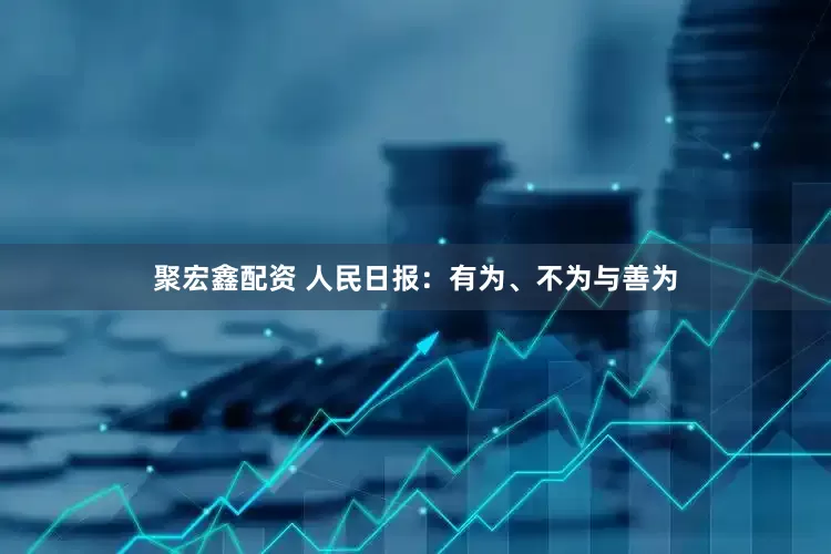 聚宏鑫配资 人民日报：有为、不为与善为