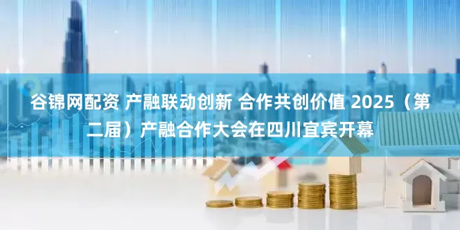 谷锦网配资 产融联动创新 合作共创价值 2025（第二届）产融合作大会在四川宜宾开幕