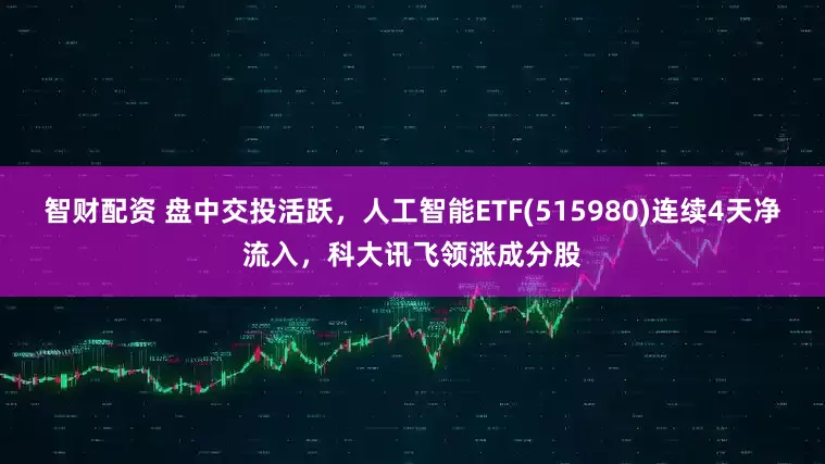 智财配资 盘中交投活跃，人工智能ETF(515980)连续4天净流入，科大讯飞领涨成分股