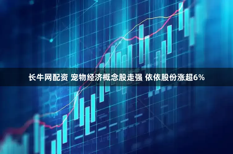 长牛网配资 宠物经济概念股走强 依依股份涨超6%
