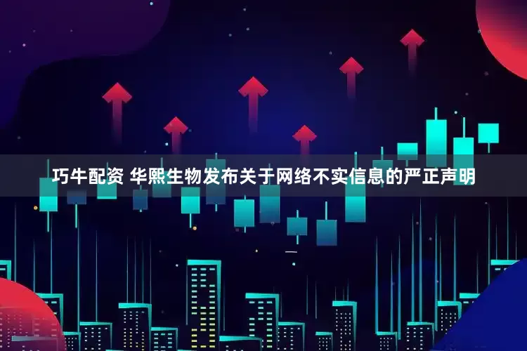 巧牛配资 华熙生物发布关于网络不实信息的严正声明