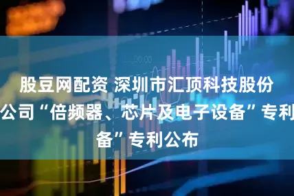 股豆网配资 深圳市汇顶科技股份有限公司“倍频器、芯片及电子设备”专利公布