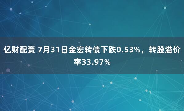 亿财配资 7月31日金宏转债下跌0.53%，转股溢价率33.97%