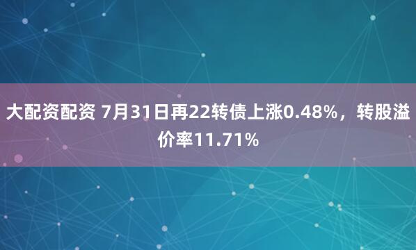 大配资配资 7月31日再22转债上涨0.48%，转股溢价率11.71%