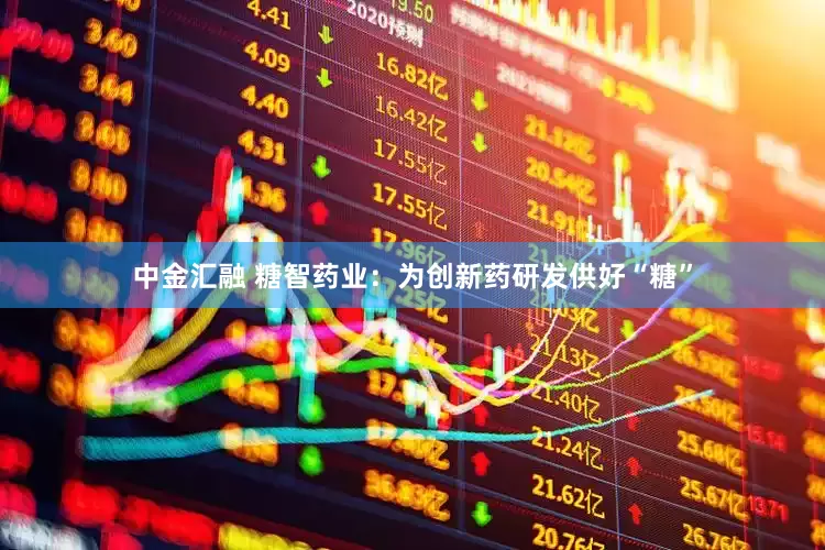 中金汇融 糖智药业：为创新药研发供好“糖”