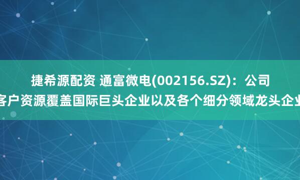 捷希源配资 通富微电(002156.SZ)：公司客户资源覆盖国际巨头企业以及各个细分领域龙头企业