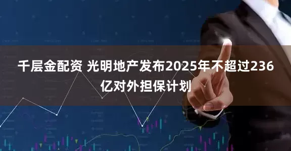 千层金配资 光明地产发布2025年不超过236亿对外担保计划