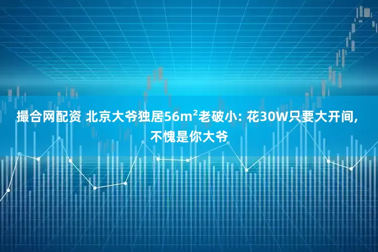 撮合网配资 北京大爷独居56m²老破小: 花30W只要大开间, 不愧是你大爷